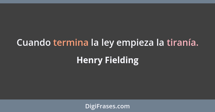 Cuando termina la ley empieza la tiranía.... - Henry Fielding