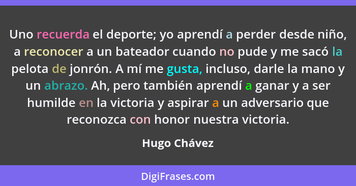 Uno recuerda el deporte; yo aprendí a perder desde niño, a reconocer a un bateador cuando no pude y me sacó la pelota de jonrón. A mí me... - Hugo Chávez