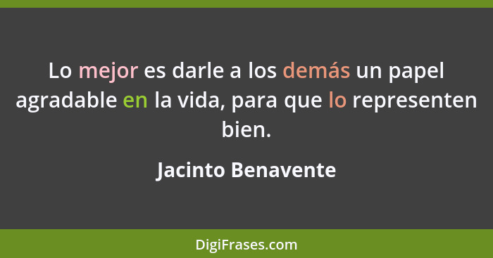 Lo mejor es darle a los demás un papel agradable en la vida, para que lo representen bien.... - Jacinto Benavente