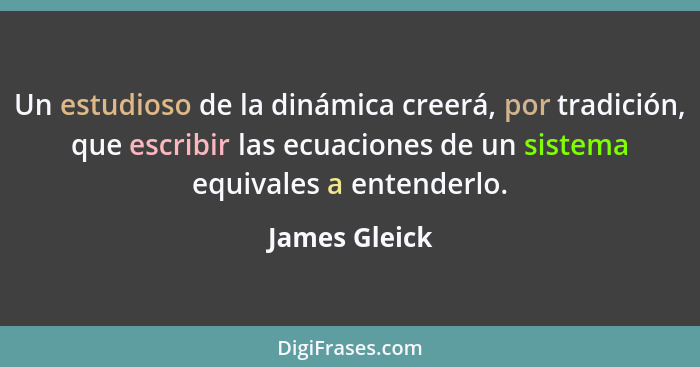 Un estudioso de la dinámica creerá, por tradición, que escribir las ecuaciones de un sistema equivales a entenderlo.... - James Gleick