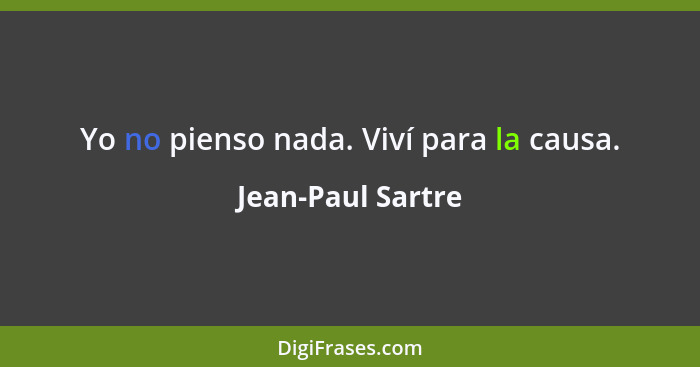 Yo no pienso nada. Viví para la causa.... - Jean-Paul Sartre