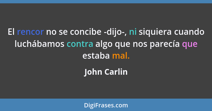 El rencor no se concibe -dijo-, ni siquiera cuando luchábamos contra algo que nos parecía que estaba mal.... - John Carlin