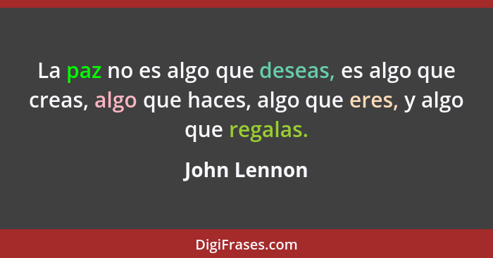 La paz no es algo que deseas, es algo que creas, algo que haces, algo que eres, y algo que regalas.... - John Lennon