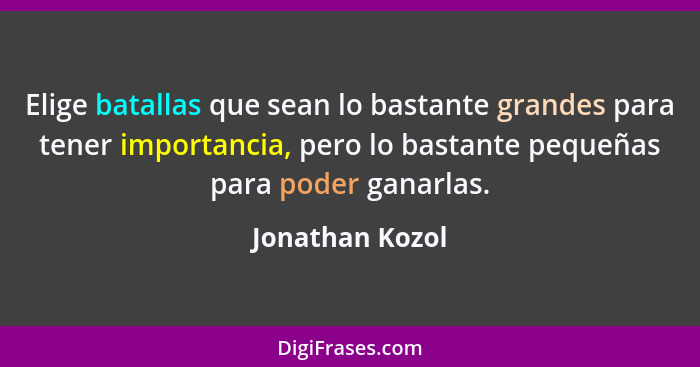 Elige batallas que sean lo bastante grandes para tener importancia, pero lo bastante pequeñas para poder ganarlas.... - Jonathan Kozol