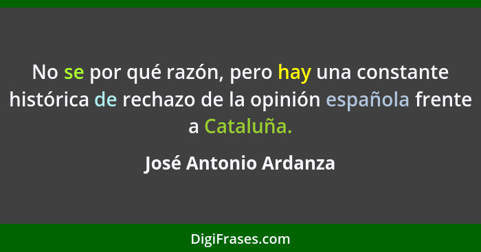 No se por qué razón, pero hay una constante histórica de rechazo de la opinión española frente a Cataluña.... - José Antonio Ardanza