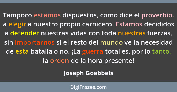 Tampoco estamos dispuestos, como dice el proverbio, a elegir a nuestro propio carnicero. Estamos decididos a defender nuestras vidas... - Joseph Goebbels