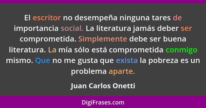 El escritor no desempeña ninguna tares de importancia social. La literatura jamás deber ser comprometida. Simplemente debe ser bu... - Juan Carlos Onetti