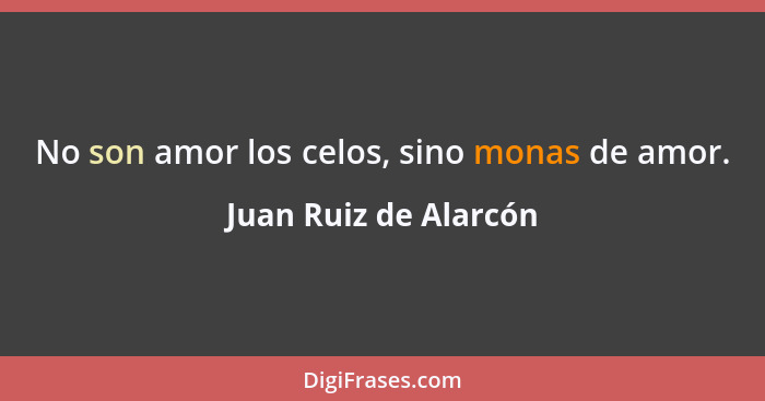No son amor los celos, sino monas de amor.... - Juan Ruiz de Alarcón