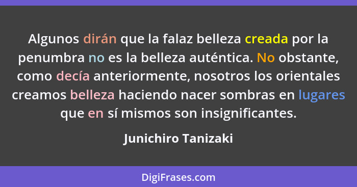 Algunos dirán que la falaz belleza creada por la penumbra no es la belleza auténtica. No obstante, como decía anteriormente, noso... - Junichiro Tanizaki