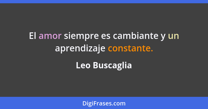 El amor siempre es cambiante y un aprendizaje constante.... - Leo Buscaglia