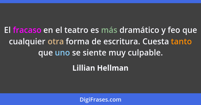 El fracaso en el teatro es más dramático y feo que cualquier otra forma de escritura. Cuesta tanto que uno se siente muy culpable.... - Lillian Hellman