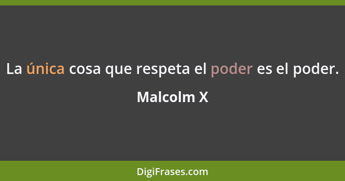 La única cosa que respeta el poder es el poder.... - Malcolm X