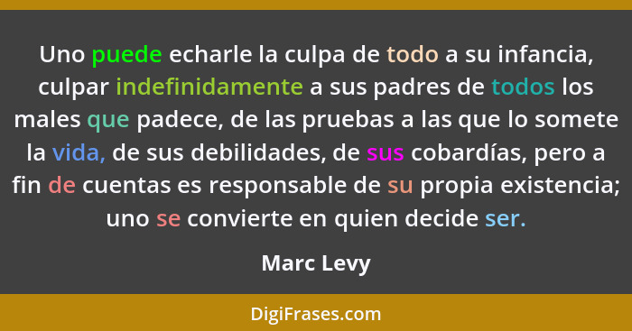 Uno puede echarle la culpa de todo a su infancia, culpar indefinidamente a sus padres de todos los males que padece, de las pruebas a las... - Marc Levy