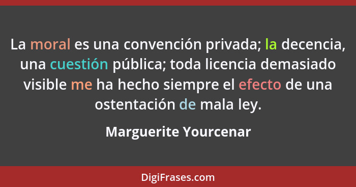 La moral es una convención privada; la decencia, una cuestión pública; toda licencia demasiado visible me ha hecho siempre el e... - Marguerite Yourcenar