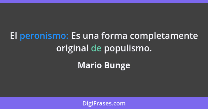 El peronismo: Es una forma completamente original de populismo.... - Mario Bunge