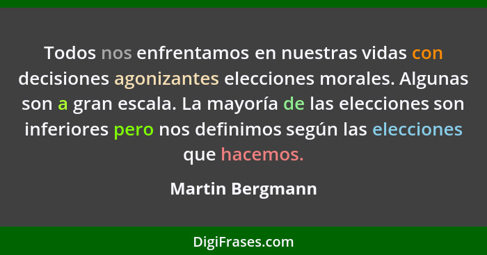 Todos nos enfrentamos en nuestras vidas con decisiones agonizantes elecciones morales. Algunas son a gran escala. La mayoría de las... - Martin Bergmann