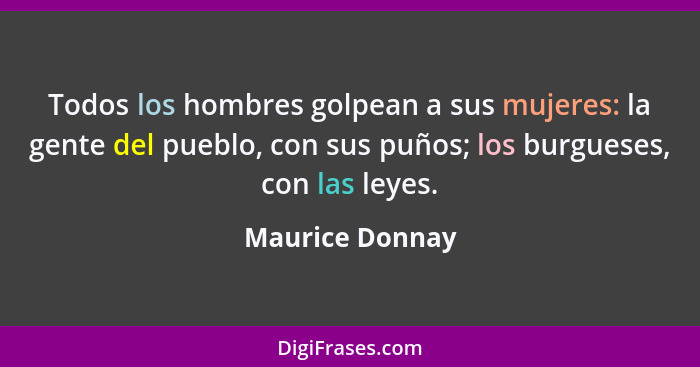 Todos los hombres golpean a sus mujeres: la gente del pueblo, con sus puños; los burgueses, con las leyes.... - Maurice Donnay