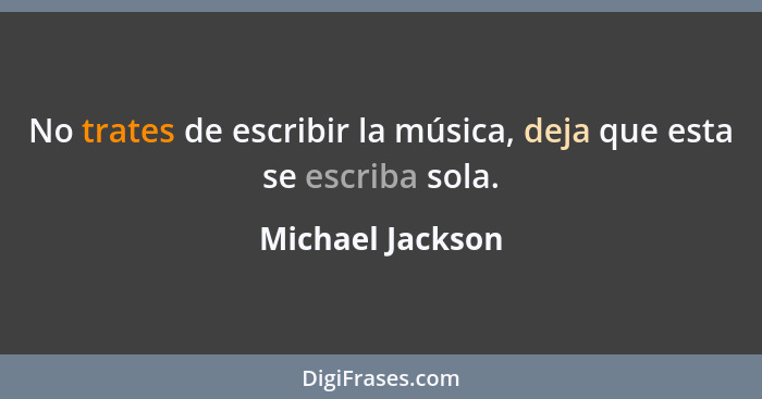 No trates de escribir la música, deja que esta se escriba sola.... - Michael Jackson