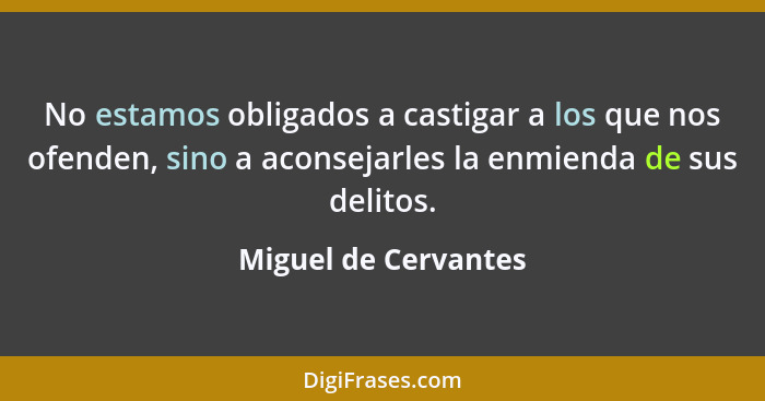 No estamos obligados a castigar a los que nos ofenden, sino a aconsejarles la enmienda de sus delitos.... - Miguel de Cervantes