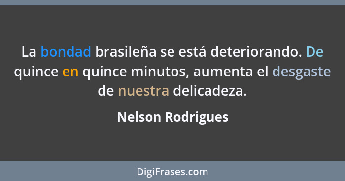 La bondad brasileña se está deteriorando. De quince en quince minutos, aumenta el desgaste de nuestra delicadeza.... - Nelson Rodrigues