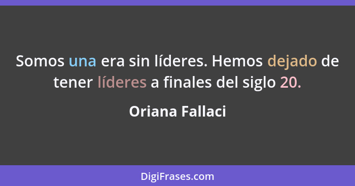 Somos una era sin líderes. Hemos dejado de tener líderes a finales del siglo 20.... - Oriana Fallaci