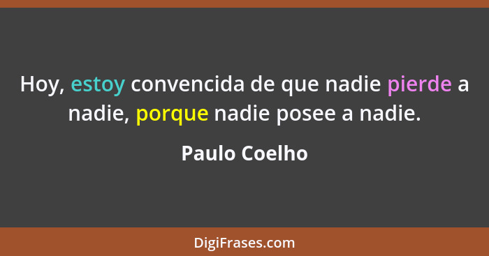 Hoy, estoy convencida de que nadie pierde a nadie, porque nadie posee a nadie.... - Paulo Coelho