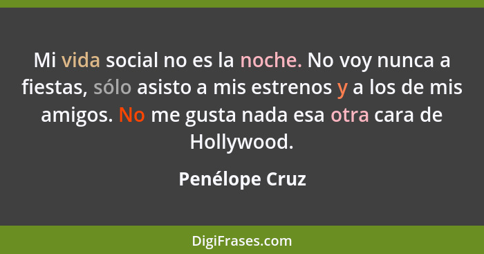 Mi vida social no es la noche. No voy nunca a fiestas, sólo asisto a mis estrenos y a los de mis amigos. No me gusta nada esa otra car... - Penélope Cruz