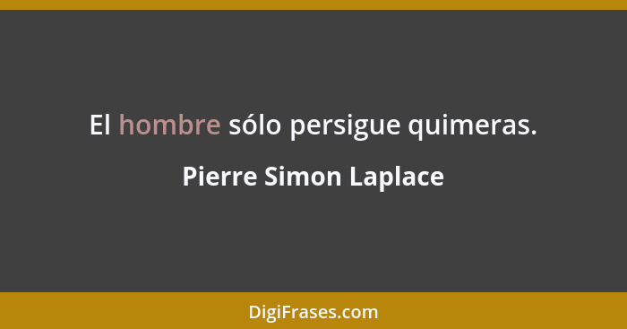 El hombre sólo persigue quimeras.... - Pierre Simon Laplace