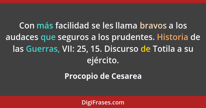 Con más facilidad se les llama bravos a los audaces que seguros a los prudentes. Historia de las Guerras, VII: 25, 15. Discurso... - Procopio de Cesarea