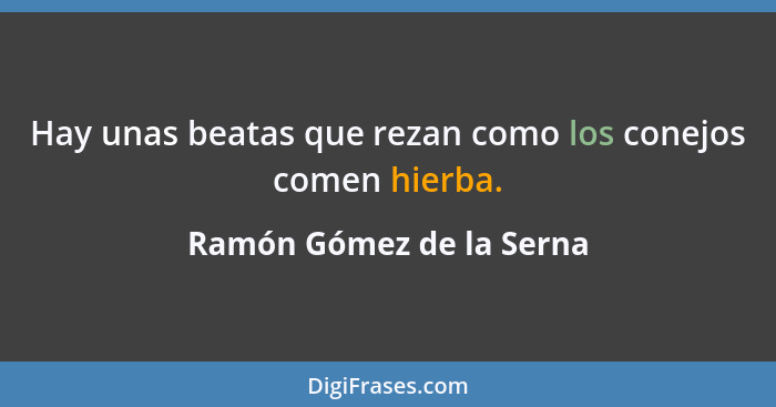 Hay unas beatas que rezan como los conejos comen hierba.... - Ramón Gómez de la Serna