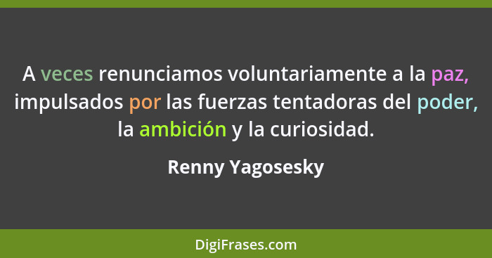 A veces renunciamos voluntariamente a la paz, impulsados por las fuerzas tentadoras del poder, la ambición y la curiosidad.... - Renny Yagosesky