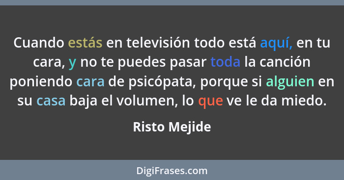 Cuando estás en televisión todo está aquí, en tu cara, y no te puedes pasar toda la canción poniendo cara de psicópata, porque si algui... - Risto Mejide