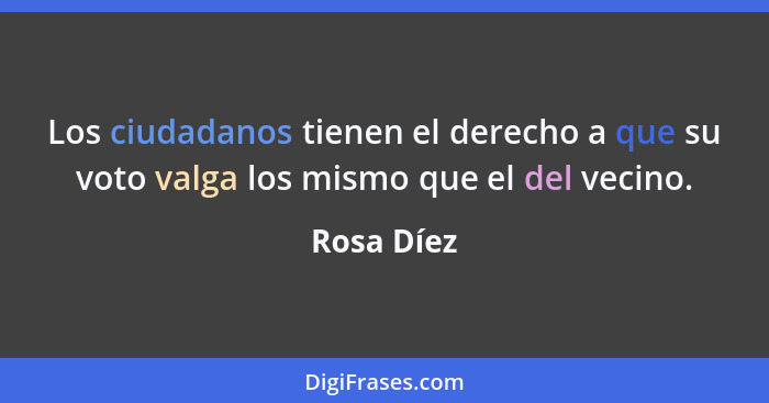 Los ciudadanos tienen el derecho a que su voto valga los mismo que el del vecino.... - Rosa Díez