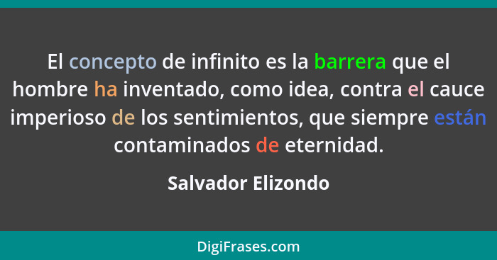 El concepto de infinito es la barrera que el hombre ha inventado, como idea, contra el cauce imperioso de los sentimientos, que si... - Salvador Elizondo