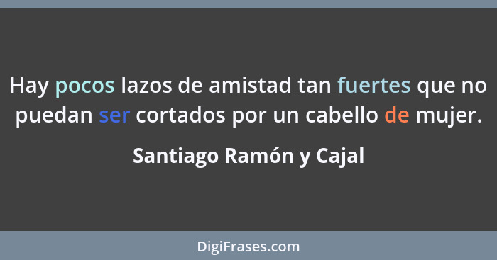 Hay pocos lazos de amistad tan fuertes que no puedan ser cortados por un cabello de mujer.... - Santiago Ramón y Cajal