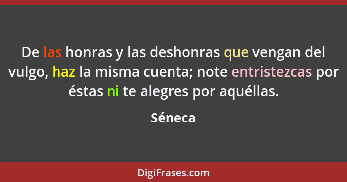 De las honras y las deshonras que vengan del vulgo, haz la misma cuenta; note entristezcas por éstas ni te alegres por aquéllas.... - Séneca