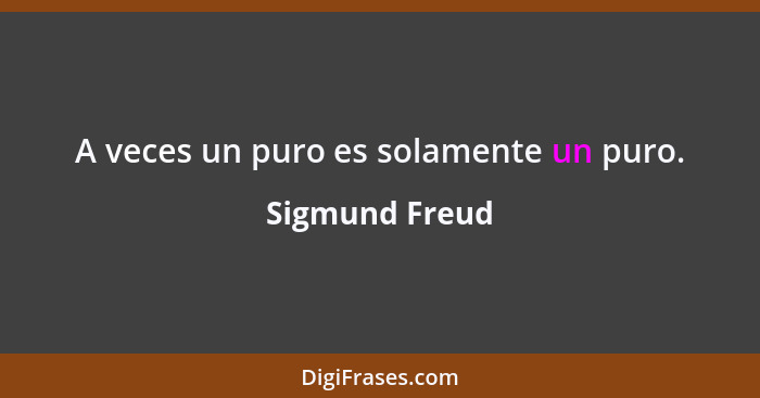A veces un puro es solamente un puro.... - Sigmund Freud
