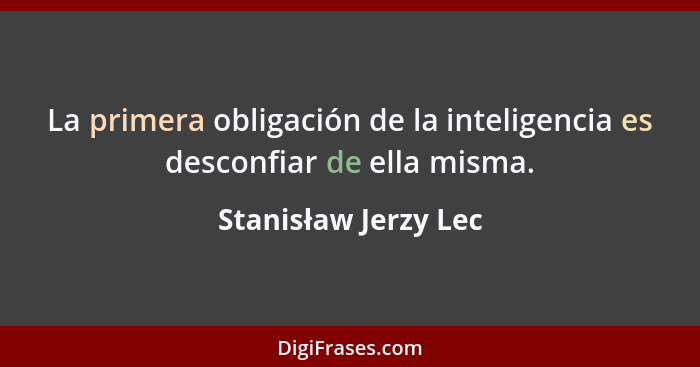 La primera obligación de la inteligencia es desconfiar de ella misma.... - Stanisław Jerzy Lec