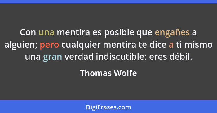 Con una mentira es posible que engañes a alguien; pero cualquier mentira te dice a ti mismo una gran verdad indiscutible: eres débil.... - Thomas Wolfe