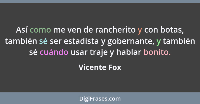 Así como me ven de rancherito y con botas, también sé ser estadista y gobernante, y también sé cuándo usar traje y hablar bonito.... - Vicente Fox