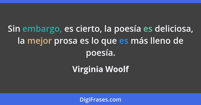 Sin embargo, es cierto, la poesía es deliciosa, la mejor prosa es lo que es más lleno de poesía.... - Virginia Woolf