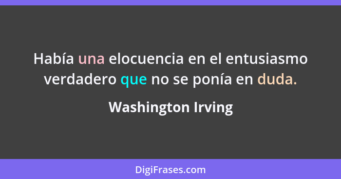 Había una elocuencia en el entusiasmo verdadero que no se ponía en duda.... - Washington Irving