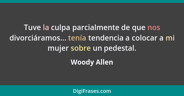 Tuve la culpa parcialmente de que nos divorciáramos... tenía tendencia a colocar a mi mujer sobre un pedestal.... - Woody Allen