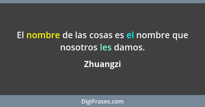 El nombre de las cosas es el nombre que nosotros les damos.... - Zhuangzi