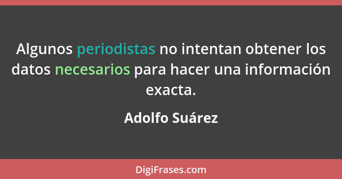 Algunos periodistas no intentan obtener los datos necesarios para hacer una información exacta.... - Adolfo Suárez