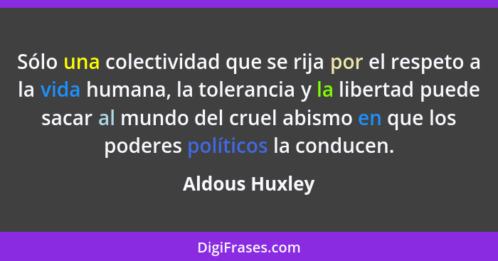 Sólo una colectividad que se rija por el respeto a la vida humana, la tolerancia y la libertad puede sacar al mundo del cruel abismo e... - Aldous Huxley
