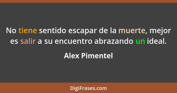 No tiene sentido escapar de la muerte, mejor es salir a su encuentro abrazando un ideal.... - Alex Pimentel