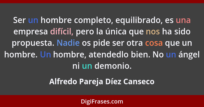 Ser un hombre completo, equilibrado, es una empresa difícil, pero la única que nos ha sido propuesta. Nadie os pide ser... - Alfredo Pareja Díez Canseco