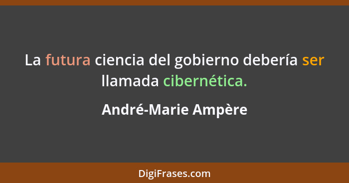 La futura ciencia del gobierno debería ser llamada cibernética.... - André-Marie Ampère