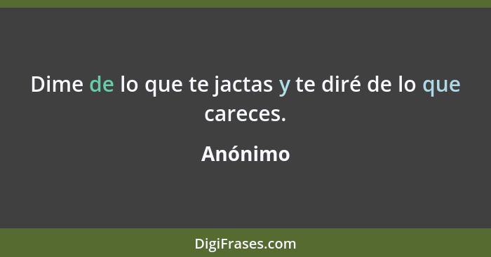 Dime de lo que te jactas y te diré de lo que careces.... - Anónimo